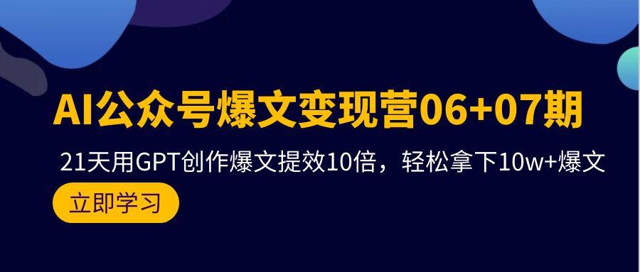 (9839期)AI公众号爆文变现营06+07期，21天用GPT创作爆文提效10倍，轻松拿下10w+爆文-康仁安资源