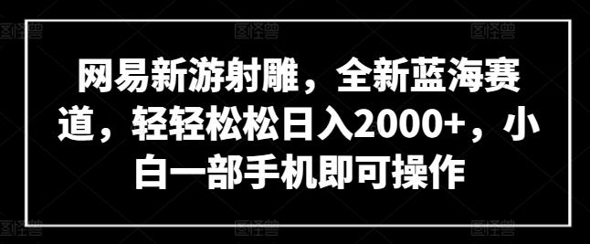 网易新游射雕，全新蓝海赛道，轻轻松松日入2000+，小白一部手机即可操作【揭秘】-康仁安资源