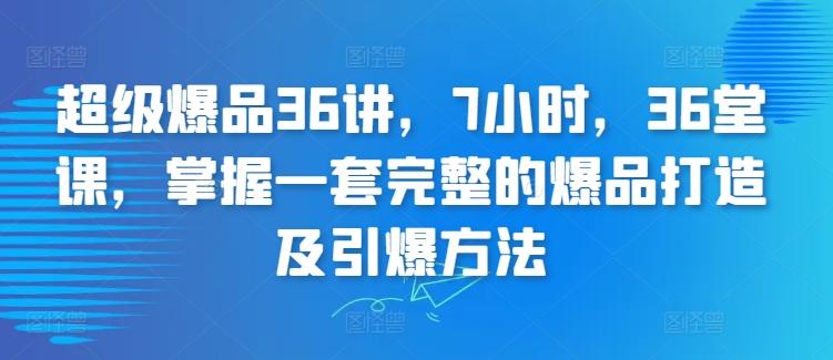 超级爆品36讲，7小时，36堂课，掌握一套完整的爆品打造及引爆方法-康仁安资源