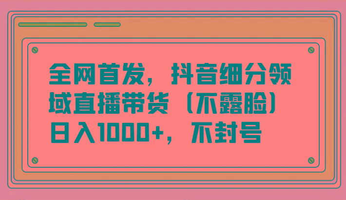 全网首发，抖音细分领域直播带货(不露脸)项目，日入1000+，不封号-康仁安资源