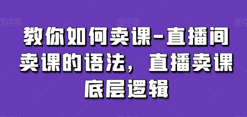 教你如何卖课-直播间卖课的语法，直播卖课底层逻辑-康仁安资源