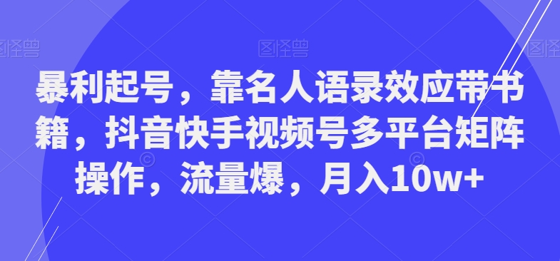 暴利起号，靠名人语录效应带书籍，抖音快手视频号多平台矩阵操作，流量爆，月入10w+-康仁安资源